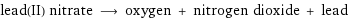 lead(II) nitrate ⟶ oxygen + nitrogen dioxide + lead