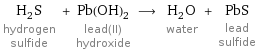 H_2S hydrogen sulfide + Pb(OH)_2 lead(II) hydroxide ⟶ H_2O water + PbS lead sulfide