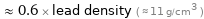  ≈ 0.6 × lead density ( ≈ 11 g/cm^3 )