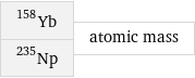 Yb-158 Np-235 | atomic mass