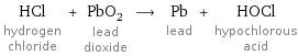 HCl hydrogen chloride + PbO_2 lead dioxide ⟶ Pb lead + HOCl hypochlorous acid