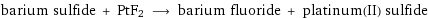 barium sulfide + PtF2 ⟶ barium fluoride + platinum(II) sulfide