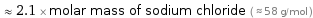  ≈ 2.1 × molar mass of sodium chloride ( ≈ 58 g/mol )