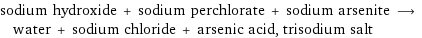sodium hydroxide + sodium perchlorate + sodium arsenite ⟶ water + sodium chloride + arsenic acid, trisodium salt