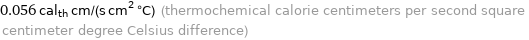 0.056 cal_th cm/(s cm^2 °C) (thermochemical calorie centimeters per second square centimeter degree Celsius difference)