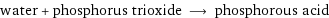 water + phosphorus trioxide ⟶ phosphorous acid