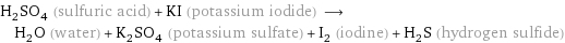 H_2SO_4 (sulfuric acid) + KI (potassium iodide) ⟶ H_2O (water) + K_2SO_4 (potassium sulfate) + I_2 (iodine) + H_2S (hydrogen sulfide)