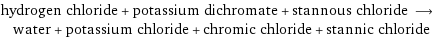 hydrogen chloride + potassium dichromate + stannous chloride ⟶ water + potassium chloride + chromic chloride + stannic chloride