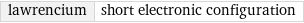 lawrencium | short electronic configuration