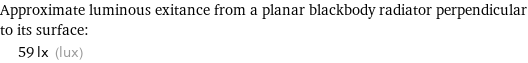 Approximate luminous exitance from a planar blackbody radiator perpendicular to its surface:  | 59 lx (lux)