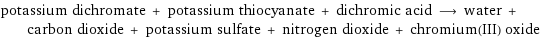 potassium dichromate + potassium thiocyanate + dichromic acid ⟶ water + carbon dioxide + potassium sulfate + nitrogen dioxide + chromium(III) oxide