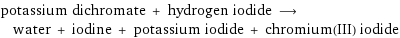 potassium dichromate + hydrogen iodide ⟶ water + iodine + potassium iodide + chromium(III) iodide