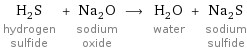 H_2S hydrogen sulfide + Na_2O sodium oxide ⟶ H_2O water + Na_2S sodium sulfide