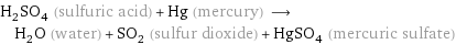 H_2SO_4 (sulfuric acid) + Hg (mercury) ⟶ H_2O (water) + SO_2 (sulfur dioxide) + HgSO_4 (mercuric sulfate)