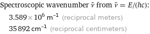 Spectroscopic wavenumber ν^~ from ν^~ = E/(hc):  | 3.589×10^6 m^(-1) (reciprocal meters)  | 35892 cm^(-1) (reciprocal centimeters)