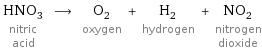 HNO_3 nitric acid ⟶ O_2 oxygen + H_2 hydrogen + NO_2 nitrogen dioxide