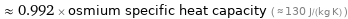  ≈ 0.992 × osmium specific heat capacity ( ≈ 130 J/(kg K) )