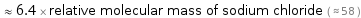  ≈ 6.4 × relative molecular mass of sodium chloride ( ≈ 58 )