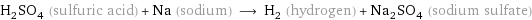 H_2SO_4 (sulfuric acid) + Na (sodium) ⟶ H_2 (hydrogen) + Na_2SO_4 (sodium sulfate)