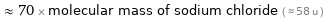  ≈ 70 × molecular mass of sodium chloride ( ≈ 58 u )