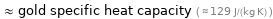  ≈ gold specific heat capacity ( ≈ 129 J/(kg K) )