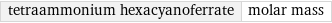 tetraammonium hexacyanoferrate | molar mass