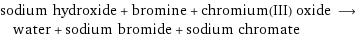 sodium hydroxide + bromine + chromium(III) oxide ⟶ water + sodium bromide + sodium chromate