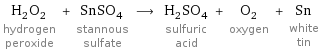 H_2O_2 hydrogen peroxide + SnSO_4 stannous sulfate ⟶ H_2SO_4 sulfuric acid + O_2 oxygen + Sn white tin