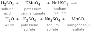 H_2SO_4 sulfuric acid + KMnO_4 potassium permanganate + NaHSO_3 sodium bisulfite ⟶ H_2O water + K_2SO_4 potassium sulfate + Na_2SO_4 sodium sulfate + MnSO_4 manganese(II) sulfate