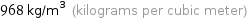 968 kg/m^3 (kilograms per cubic meter)