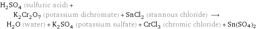 H_2SO_4 (sulfuric acid) + K_2Cr_2O_7 (potassium dichromate) + SnCl_2 (stannous chloride) ⟶ H_2O (water) + K_2SO_4 (potassium sulfate) + CrCl_3 (chromic chloride) + Sn(SO4)2