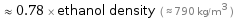  ≈ 0.78 × ethanol density ( ≈ 790 kg/m^3 )