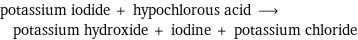 potassium iodide + hypochlorous acid ⟶ potassium hydroxide + iodine + potassium chloride