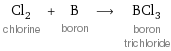 Cl_2 chlorine + B boron ⟶ BCl_3 boron trichloride