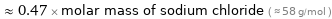  ≈ 0.47 × molar mass of sodium chloride ( ≈ 58 g/mol )