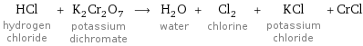 HCl hydrogen chloride + K_2Cr_2O_7 potassium dichromate ⟶ H_2O water + Cl_2 chlorine + KCl potassium chloride + CrCl