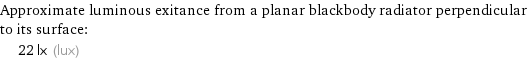 Approximate luminous exitance from a planar blackbody radiator perpendicular to its surface:  | 22 lx (lux)