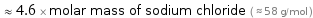  ≈ 4.6 × molar mass of sodium chloride ( ≈ 58 g/mol )