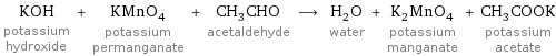 KOH potassium hydroxide + KMnO_4 potassium permanganate + CH_3CHO acetaldehyde ⟶ H_2O water + K_2MnO_4 potassium manganate + CH_3COOK potassium acetate