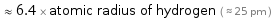  ≈ 6.4 × atomic radius of hydrogen ( ≈ 25 pm )