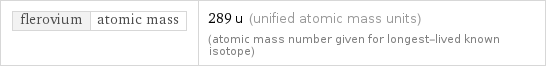 flerovium | atomic mass | 289 u (unified atomic mass units) (atomic mass number given for longest-lived known isotope)