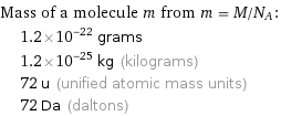 Mass of a molecule m from m = M/N_A:  | 1.2×10^-22 grams  | 1.2×10^-25 kg (kilograms)  | 72 u (unified atomic mass units)  | 72 Da (daltons)