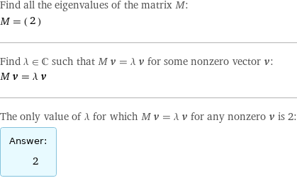 Find all the eigenvalues of the matrix M: M = (2) Find λ element C such that M v = λ v for some nonzero vector v: M v = λ v The only value of λ for which M v = λ v for any nonzero v is 2: Answer: |   | 2