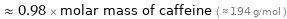  ≈ 0.98 × molar mass of caffeine ( ≈ 194 g/mol )