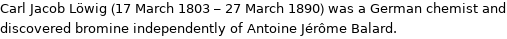 Carl Jacob Löwig (17 March 1803 - 27 March 1890) was a German chemist and discovered bromine independently of Antoine Jérôme Balard.