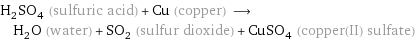 H_2SO_4 (sulfuric acid) + Cu (copper) ⟶ H_2O (water) + SO_2 (sulfur dioxide) + CuSO_4 (copper(II) sulfate)