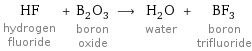 HF hydrogen fluoride + B_2O_3 boron oxide ⟶ H_2O water + BF_3 boron trifluoride