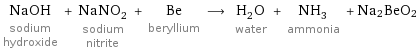 NaOH sodium hydroxide + NaNO_2 sodium nitrite + Be beryllium ⟶ H_2O water + NH_3 ammonia + Na2BeO2