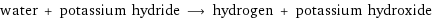 water + potassium hydride ⟶ hydrogen + potassium hydroxide