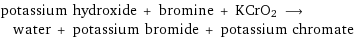 potassium hydroxide + bromine + KCrO2 ⟶ water + potassium bromide + potassium chromate